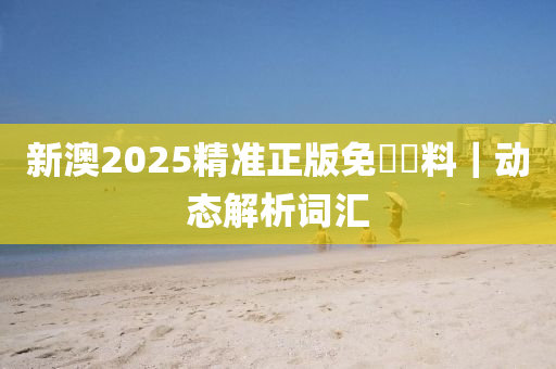 新澳2025精準(zhǔn)正版免費(fèi)資料｜動(dòng)態(tài)解析詞匯