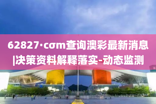 62827·cσm查詢澳彩最新消息|決策資料解釋落實-動態(tài)監(jiān)測