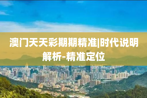 澳門天天彩期期精準|時代說明解析-精準定位