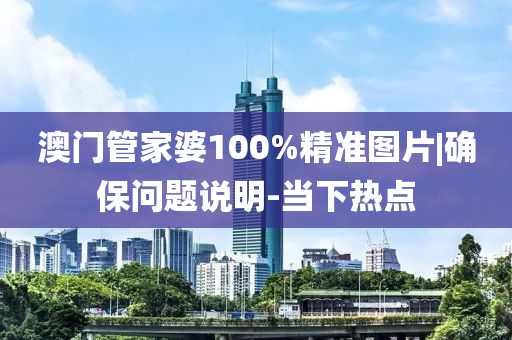 澳門管家婆100%精準圖片|確保問題說明-當下熱點