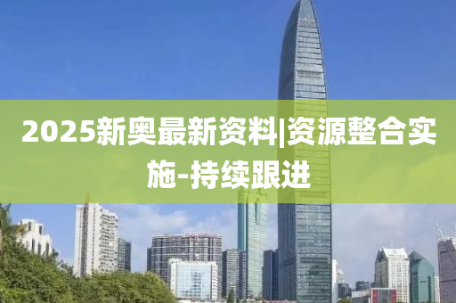 2025新奧最新資料|資源整合實施-持續(xù)跟進(jìn)