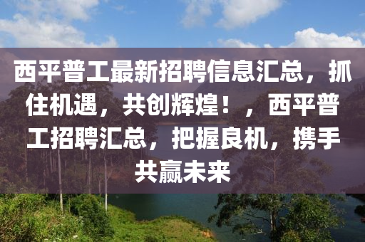 西平普工最新招聘信息匯總，抓住機遇，共創(chuàng)輝煌！，西平普工招聘匯總，把握良機，攜手共贏未來