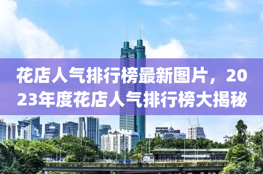 花店人氣排行榜最新圖片，2023年度花店人氣排行榜大揭秘