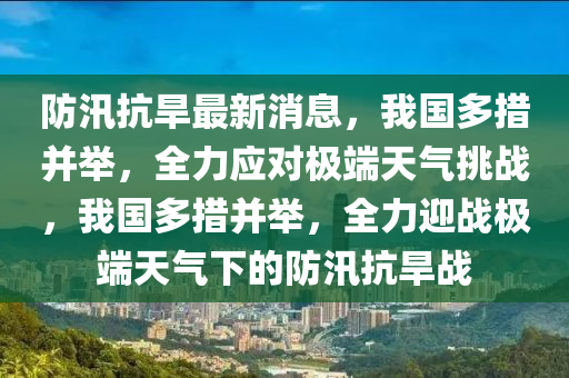 防汛抗旱最新消息，我國多措并舉，全力應(yīng)對極端天氣挑戰(zhàn)，我國多措并舉，全力迎戰(zhàn)極端天氣下的防汛抗旱戰(zhàn)