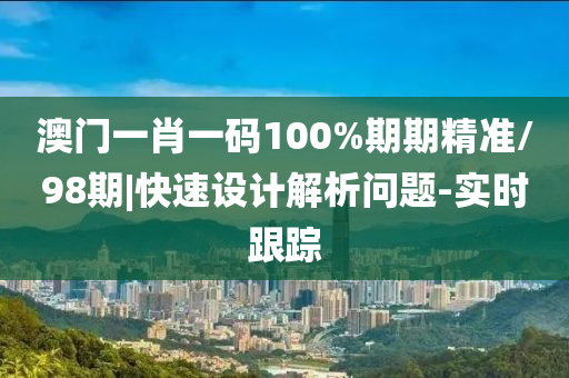 澳門一肖一碼100%期期精準(zhǔn)/98期|快速設(shè)計解析問題-實(shí)時跟蹤