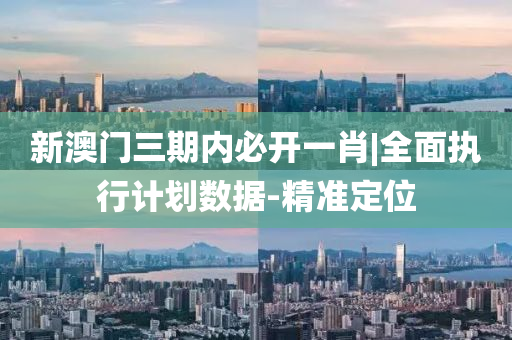 新澳門三期內(nèi)必開一肖|全面執(zhí)行計劃數(shù)據(jù)-精準定位