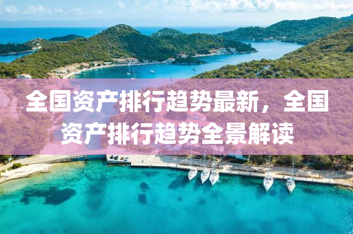 全國資產(chǎn)排行趨勢最新，全國資產(chǎn)排行趨勢全景解讀