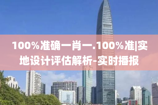 100%準(zhǔn)確一肖一.100%準(zhǔn)|實(shí)地設(shè)計(jì)評估解析-實(shí)時(shí)播報(bào)