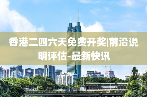 香港二四六天免費(fèi)開獎(jiǎng)|前沿說明評(píng)估-最新快訊