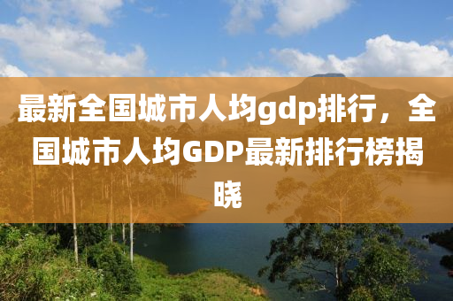 最新全國(guó)城市人均gdp排行，全國(guó)城市人均GDP最新排行榜揭曉