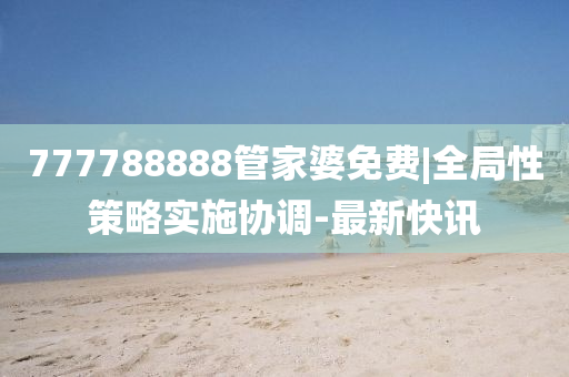 777788888管家婆免費|全局性策略實施協(xié)調(diào)-最新快訊
