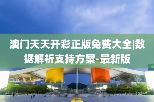 澳門天天開彩正版免費(fèi)大全|數(shù)據(jù)解析支持方案-最新版