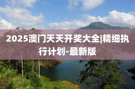 2025澳門(mén)天天開(kāi)獎(jiǎng)大全|精細(xì)執(zhí)行計(jì)劃-最新版