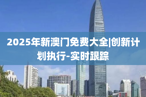 2025年新澳門免費(fèi)大全|創(chuàng)新計(jì)劃執(zhí)行-實(shí)時跟蹤