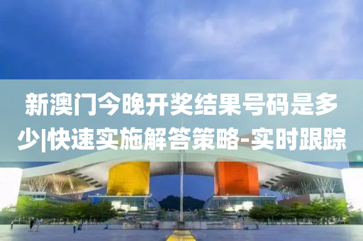 新澳門今晚開獎結(jié)果號碼是多少|(zhì)快速實(shí)施解答策略-實(shí)時跟蹤