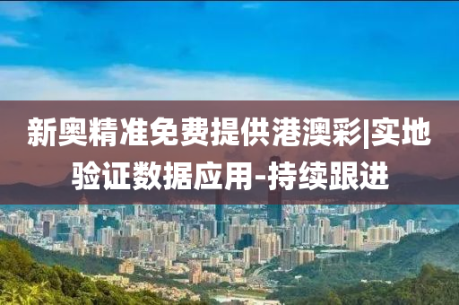 新奧精準(zhǔn)免費提供港澳彩|實地驗證數(shù)據(jù)應(yīng)用-持續(xù)跟進