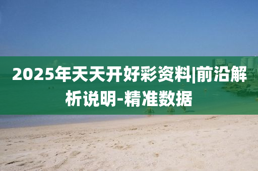 2025年天天開好彩資料|前沿解析說明-精準(zhǔn)數(shù)據(jù)