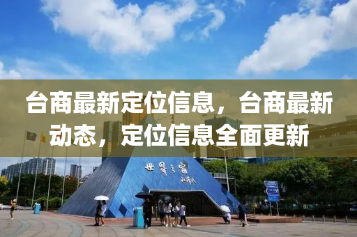 臺商最新定位信息，臺商最新動態(tài)，定位信息全面更新
