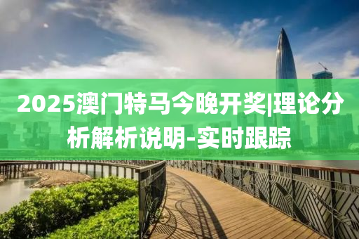 2025澳門特馬今晚開獎(jiǎng)|理論分析解析說明-實(shí)時(shí)跟蹤