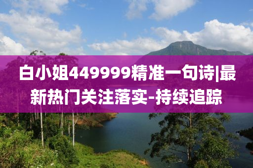白小姐449999精準(zhǔn)一句詩|最新熱門關(guān)注落實(shí)-持續(xù)追蹤