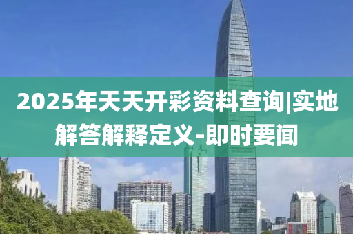 2025年天天開彩資料查詢|實地解答解釋定義-即時要聞