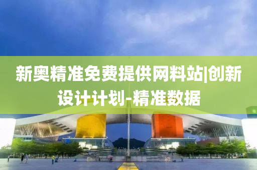新奧精準(zhǔn)免費(fèi)提供網(wǎng)料站|創(chuàng)新設(shè)計計劃-精準(zhǔn)數(shù)據(jù)