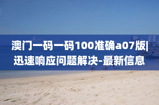 澳門一碼一碼100準(zhǔn)確a07版|迅速響應(yīng)問(wèn)題解決-最新信息