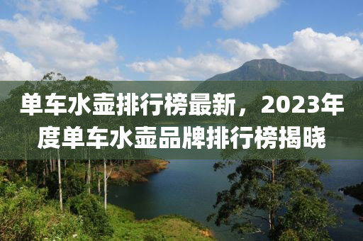 單車水壺排行榜最新，2023年度單車水壺品牌排行榜揭曉