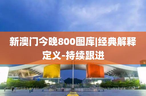 新澳門今晚800圖庫|經(jīng)典解釋定義-持續(xù)跟進(jìn)