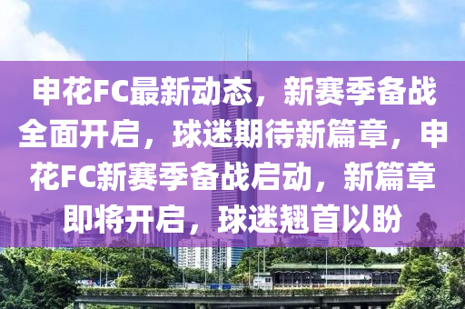 申花FC最新動(dòng)態(tài)，新賽季備戰(zhàn)全面開(kāi)啟，球迷期待新篇章，申花FC新賽季備戰(zhàn)啟動(dòng)，新篇章即將開(kāi)啟，球迷翹首以盼