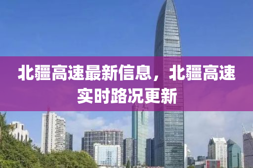 北疆高速最新信息，北疆高速實(shí)時(shí)路況更新