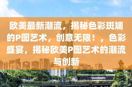 歐美最新潮流，揭秘色彩斑斕的P圖藝術(shù)，創(chuàng)意無(wú)限！，色彩盛宴，揭秘歐美P圖藝術(shù)的潮流與創(chuàng)新