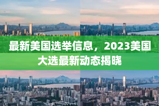 最新美國選舉信息，2023美國大選最新動態(tài)揭曉
