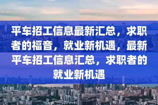 平車招工信息最新匯總，求職者的福音，就業(yè)新機遇，最新平車招工信息匯總，求職者的就業(yè)新機遇