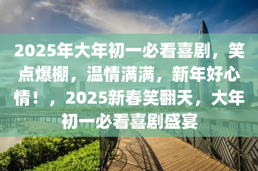 2025年大年初一必看喜劇，笑點(diǎn)爆棚，溫情滿滿，新年好心情！，2025新春笑翻天，大年初一必看喜劇盛宴