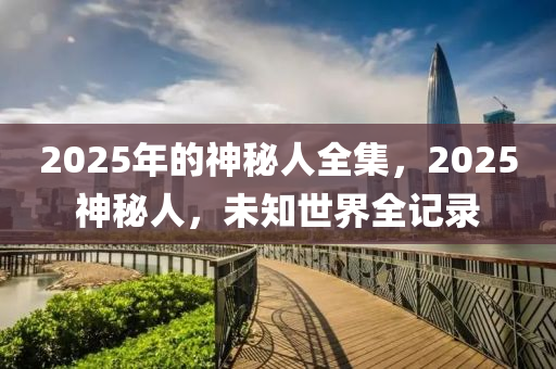 2025年的神秘人全集，2025神秘人，未知世界全記錄