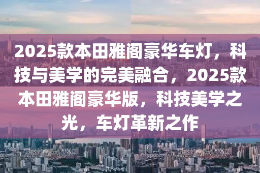 2025款本田雅閣豪華車燈，科技與美學(xué)的完美融合，2025款本田雅閣豪華版，科技美學(xué)之光，車燈革新之作