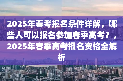 2025年春考報(bào)名條件詳解，哪些人可以報(bào)名參加春季高考？，2025年春季高考報(bào)名資格全解析