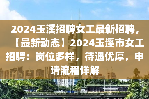 2024玉溪招聘女工最新招聘，【最新動態(tài)】2024玉溪市女工招聘：崗位多樣，待遇優(yōu)厚，申請流程詳解