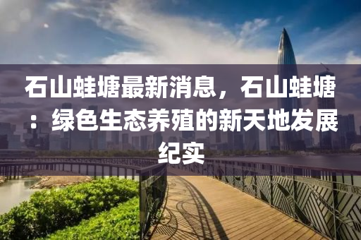石山蛙塘最新消息，石山蛙塘：綠色生態(tài)養(yǎng)殖的新天地發(fā)展紀(jì)實
