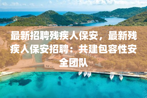 最新招聘殘疾人保安，最新殘疾人保安招聘：共建包容性安全團(tuán)隊(duì)
