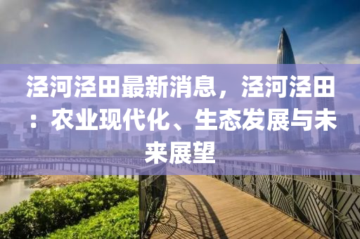 涇河涇田最新消息，涇河涇田：農(nóng)業(yè)現(xiàn)代化、生態(tài)發(fā)展與未來展望