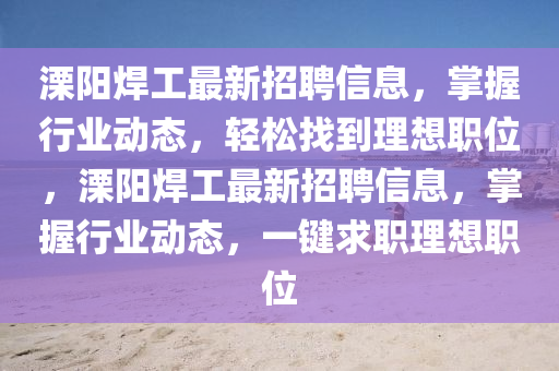 溧陽(yáng)焊工最新招聘信息，掌握行業(yè)動(dòng)態(tài)，輕松找到理想職位，溧陽(yáng)焊工最新招聘信息，掌握行業(yè)動(dòng)態(tài)，一鍵求職理想職位