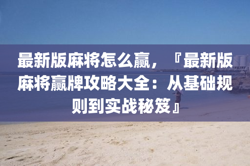 最新版麻將怎么贏，『最新版麻將贏牌攻略大全：從基礎(chǔ)規(guī)則到實(shí)戰(zhàn)秘笈』