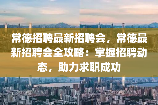 常德招聘最新招聘會，常德最新招聘會全攻略：掌握招聘動態(tài)，助力求職成功