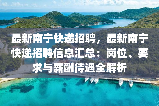 最新南寧快遞招聘，最新南寧快遞招聘信息匯總：崗位、要求與薪酬待遇全解析