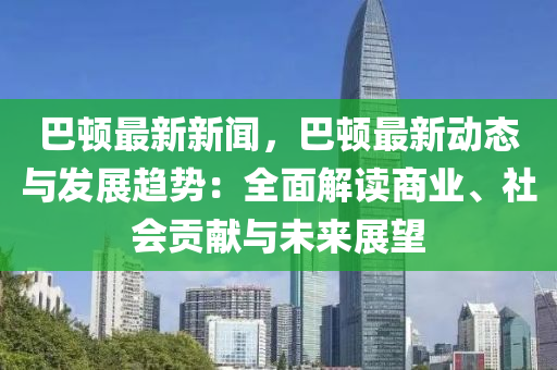 巴頓最新新聞，巴頓最新動態(tài)與發(fā)展趨勢：全面解讀商業(yè)、社會貢獻(xiàn)與未來展望