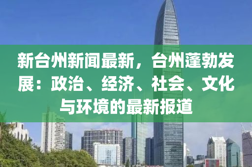 新臺州新聞最新，臺州蓬勃發(fā)展：政治、經(jīng)濟(jì)、社會、文化與環(huán)境的最新報道