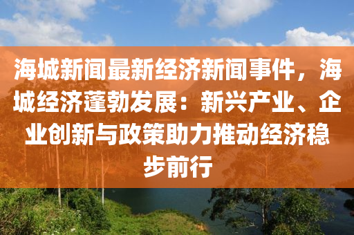 海城新聞最新經(jīng)濟(jì)新聞事件，海城經(jīng)濟(jì)蓬勃發(fā)展：新興產(chǎn)業(yè)、企業(yè)創(chuàng)新與政策助力推動經(jīng)濟(jì)穩(wěn)步前行