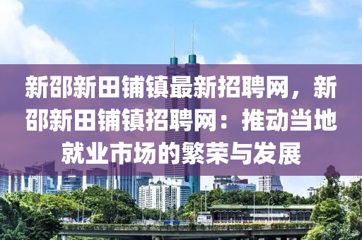 新邵新田鋪鎮(zhèn)最新招聘網(wǎng)，新邵新田鋪鎮(zhèn)招聘網(wǎng)：推動當(dāng)?shù)鼐蜆I(yè)市場的繁榮與發(fā)展